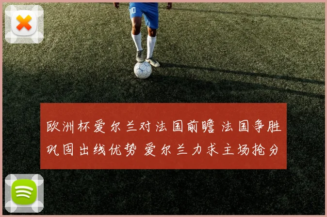 欧洲杯爱尔兰对法国前瞻 法国争胜巩固出线优势 爱尔兰力求主场抢分