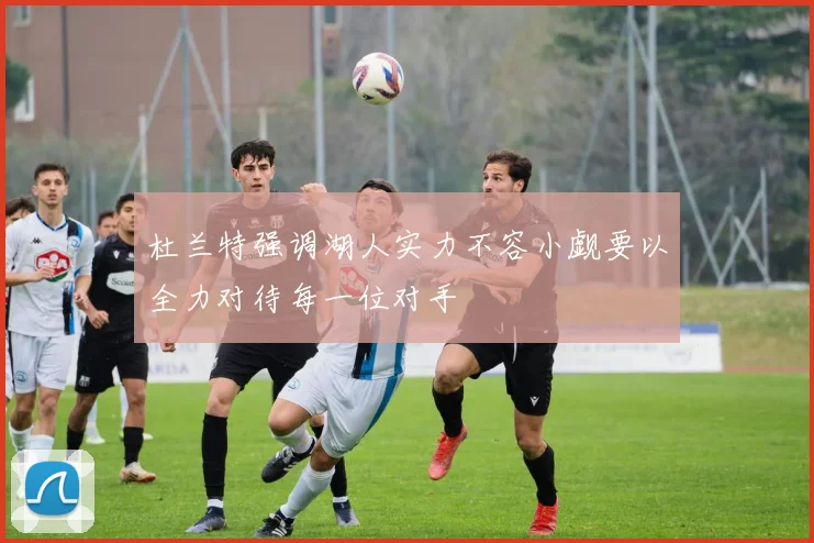 杜兰特强调湖人实力不容小觑要以全力对待每一位对手