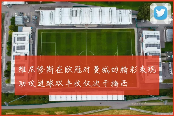 维尼修斯在欧冠对曼城的精彩表现助攻进球双丰收仅次于梅西