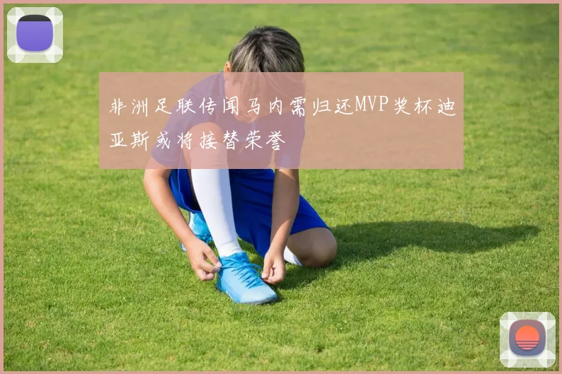 非洲足联传闻马内需归还MVP奖杯迪亚斯或将接替荣誉