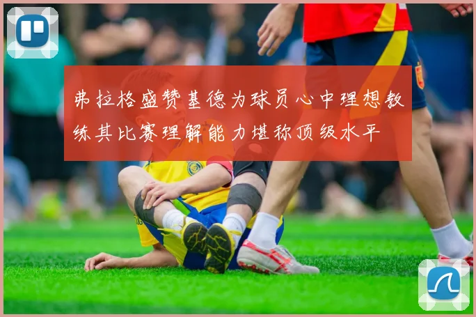 弗拉格盛赞基德为球员心中理想教练其比赛理解能力堪称顶级水平