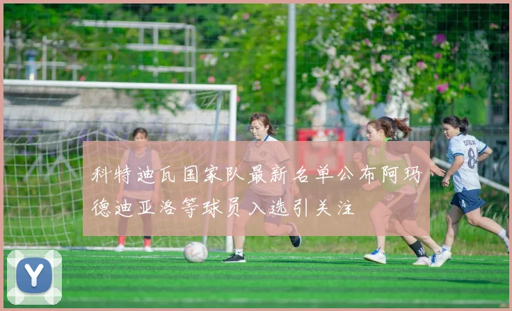 科特迪瓦国家队最新名单公布阿玛德迪亚洛等球员入选引关注