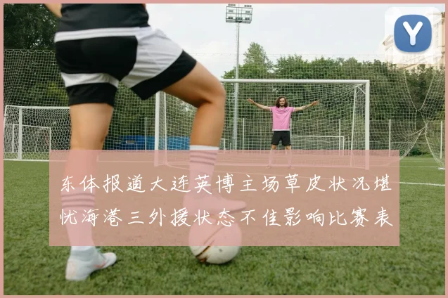 东体报道大连英博主场草皮状况堪忧海港三外援状态不佳影响比赛表现