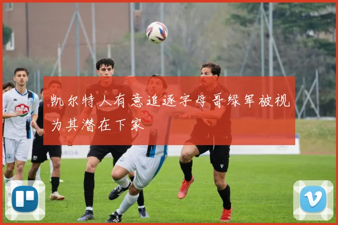 凯尔特人有意追逐字母哥绿军被视为其潜在下家