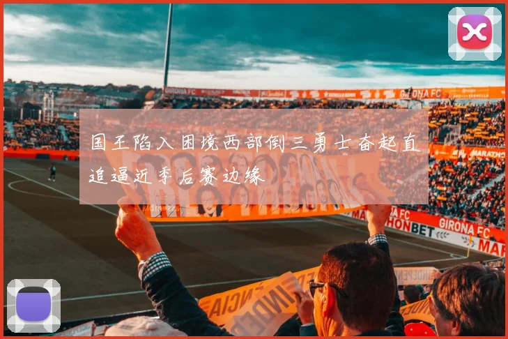 国王陷入困境西部倒三勇士奋起直追逼近季后赛边缘