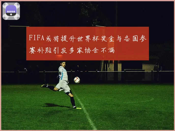 FIFA或将提升世界杯奖金与各国参赛补贴引发多家协会不满