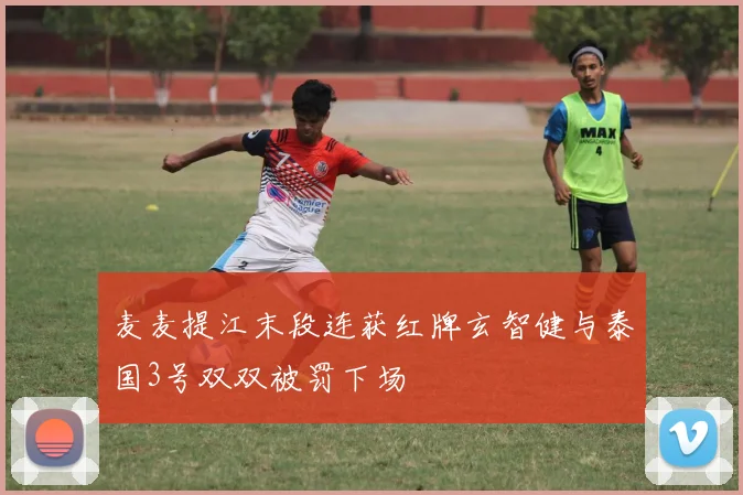 麦麦提江末段连获红牌玄智健与泰国3号双双被罚下场