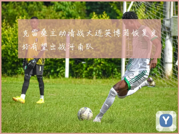 克雷桑主动请战大连英博若恢复良好有望出战河南队