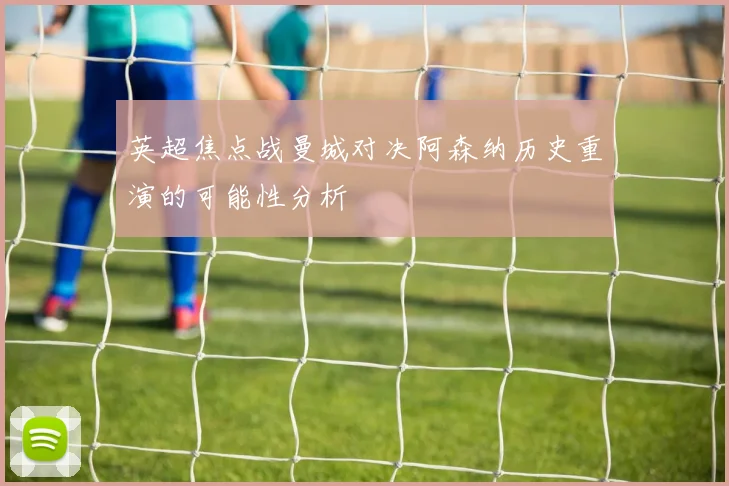 英超焦点战曼城对决阿森纳历史重演的可能性分析