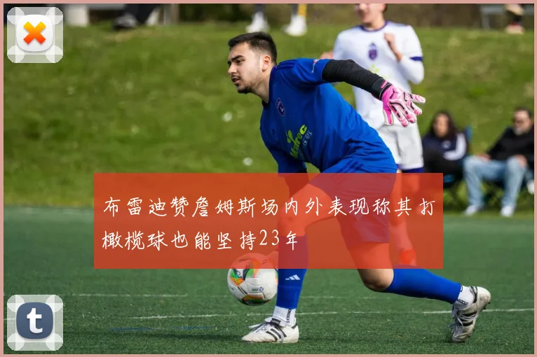 布雷迪赞詹姆斯场内外表现称其打橄榄球也能坚持23年