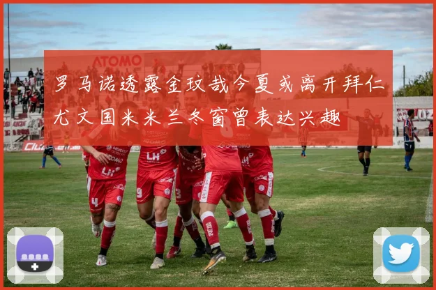 罗马诺透露金玟哉今夏或离开拜仁尤文国米米兰冬窗曾表达兴趣