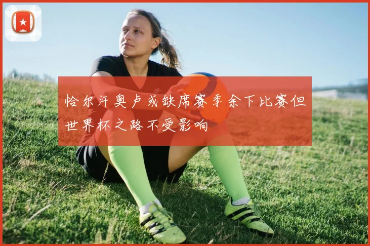 恰尔汗奥卢或缺席赛季余下比赛但世界杯之路不受影响