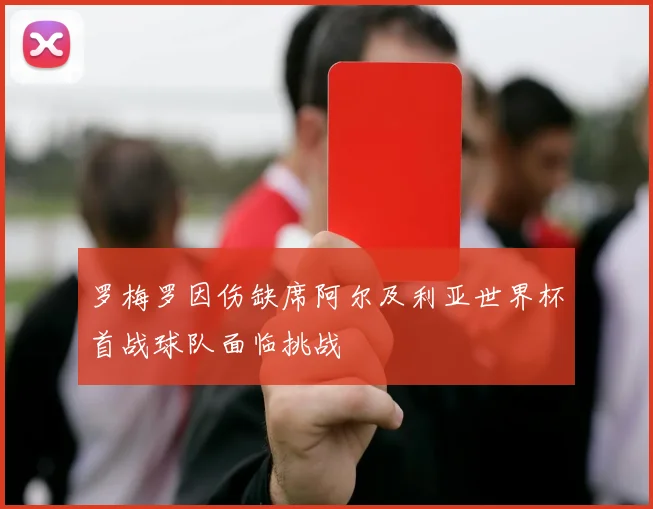 罗梅罗因伤缺席阿尔及利亚世界杯首战球队面临挑战