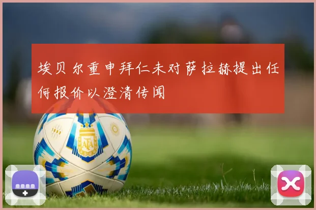 埃贝尔重申拜仁未对萨拉赫提出任何报价以澄清传闻