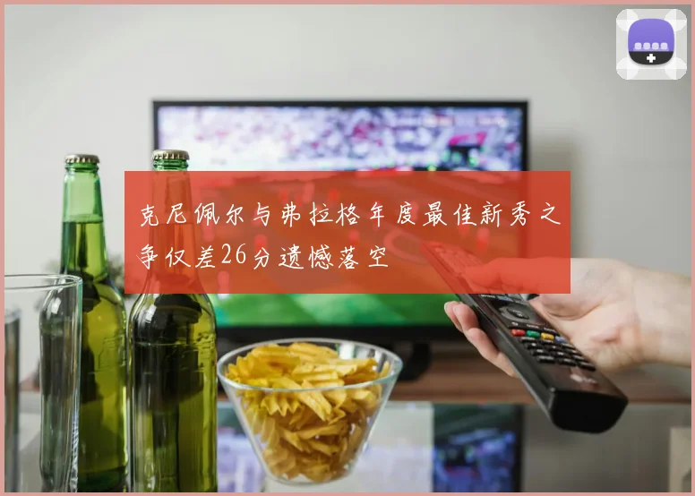 克尼佩尔与弗拉格年度最佳新秀之争仅差26分遗憾落空