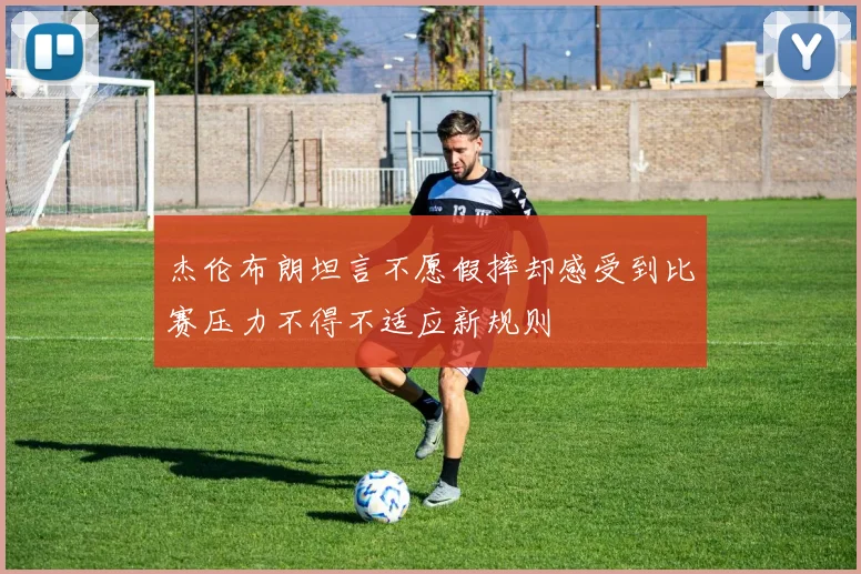 杰伦布朗坦言不愿假摔却感受到比赛压力不得不适应新规则