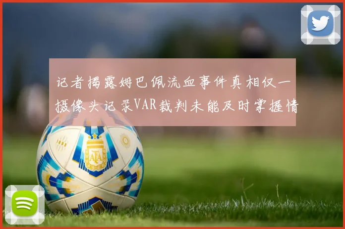 记者揭露姆巴佩流血事件真相仅一摄像头记录VAR裁判未能及时掌握情况