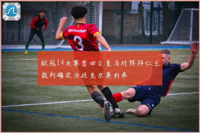 欧冠14决赛首回合皇马对阵拜仁主裁判确定为迈克尔奥利弗