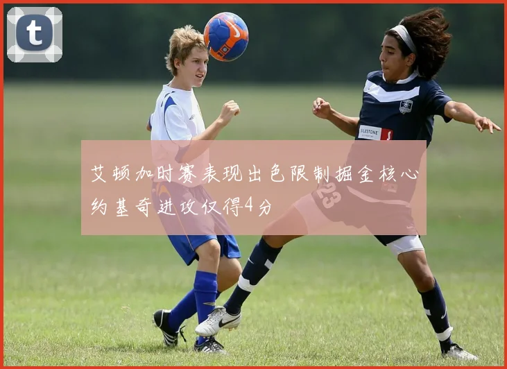 艾顿加时赛表现出色限制掘金核心约基奇进攻仅得4分