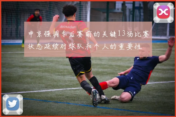 申京强调季后赛前的关键13场比赛状态延续对球队和个人的重要性