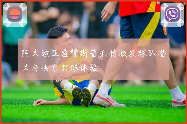 阿夫迪亚盛赞斯普利特激发球队潜力与快乐打球体验