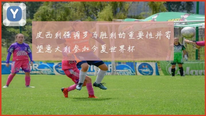 皮西利强调罗马胜利的重要性并寄望意大利参加今夏世界杯