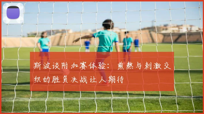 斯波谈附加赛体验：煎熬与刺激交织的胜负决战让人期待