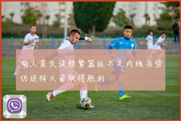 湖人虽失误频繁篮板不足内线劣势仍逆转火箭取得胜利