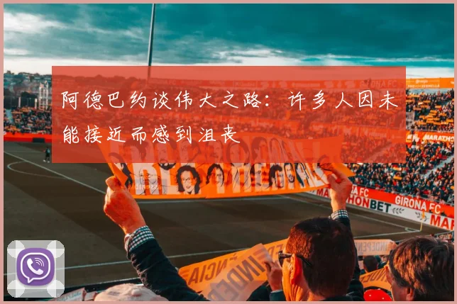 阿德巴约谈伟大之路：许多人因未能接近而感到沮丧