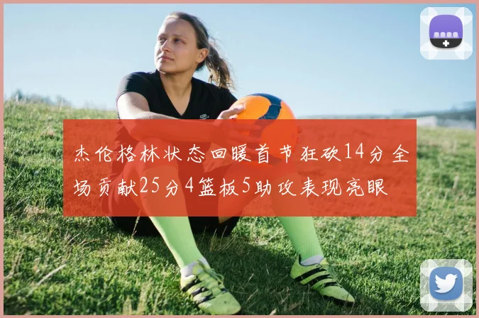 杰伦格林状态回暖首节狂砍14分全场贡献25分4篮板5助攻表现亮眼