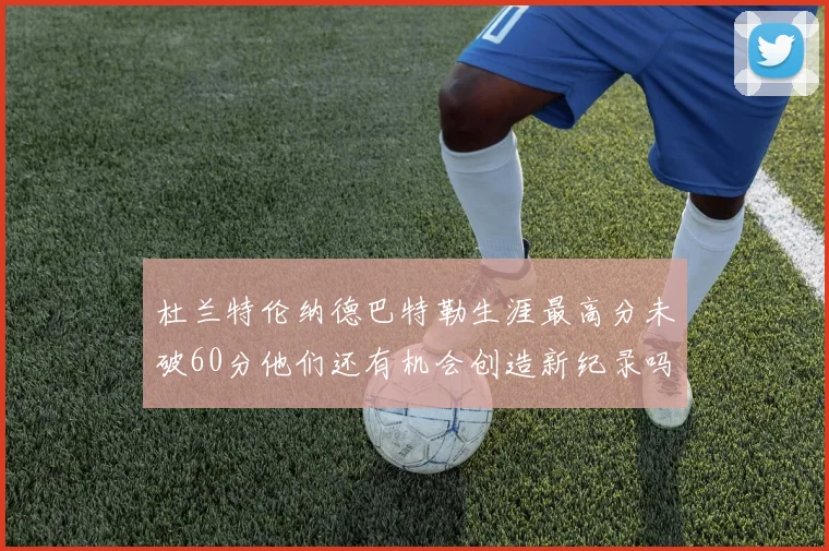杜兰特伦纳德巴特勒生涯最高分未破60分他们还有机会创造新纪录吗