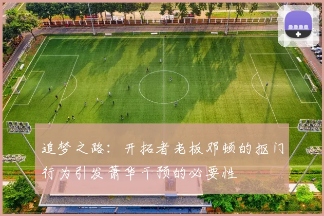 追梦之路：开拓者老板邓顿的抠门行为引发萧华干预的必要性