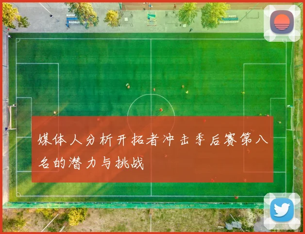 媒体人分析开拓者冲击季后赛第八名的潜力与挑战