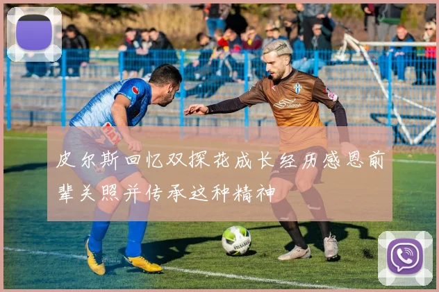 皮尔斯回忆双探花成长经历感恩前辈关照并传承这种精神