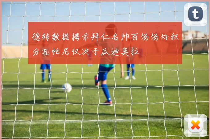 德转数据揭示拜仁名帅百场场均积分孔帕尼仅次于瓜迪奥拉