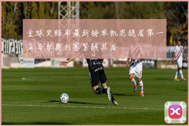 金球奖赔率最新榜单凯恩稳居第一亚马尔奥利塞紧随其后