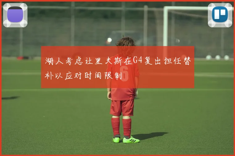 湖人考虑让里夫斯在G4复出担任替补以应对时间限制
