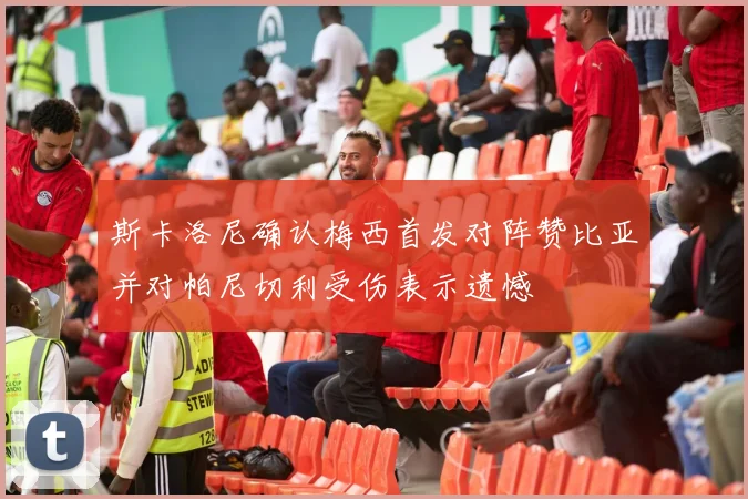 斯卡洛尼确认梅西首发对阵赞比亚并对帕尼切利受伤表示遗憾