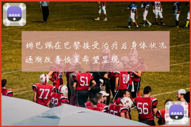 姆巴佩在巴黎接受治疗后身体状况逐渐改善恢复希望显现