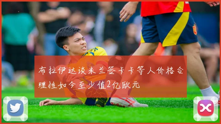 布拉伊达谈米兰签卡卡等人价格合理性如今至少值2亿欧元