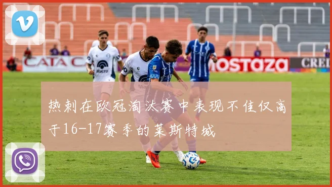 热刺在欧冠淘汰赛中表现不佳仅高于16-17赛季的莱斯特城