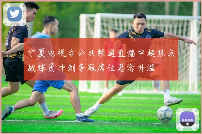 宁夏电视台公共频道直播中超焦点战球员冲刺争冠席位悬念升温