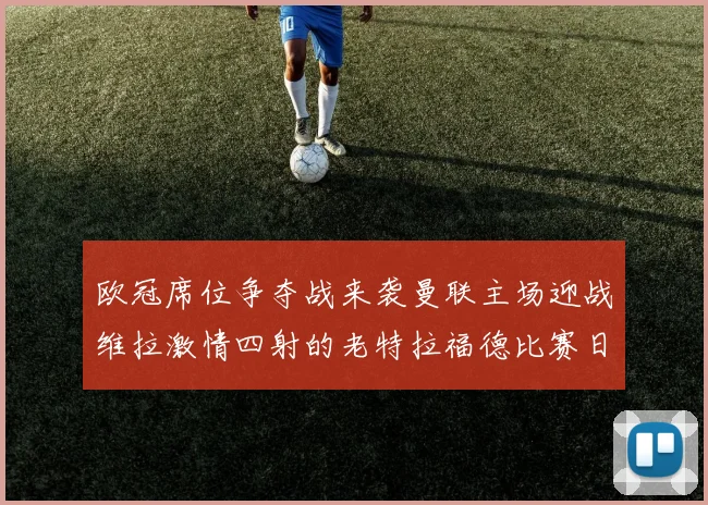 欧冠席位争夺战来袭曼联主场迎战维拉激情四射的老特拉福德比赛日