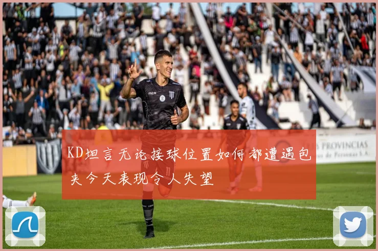KD坦言无论接球位置如何都遭遇包夹今天表现令人失望